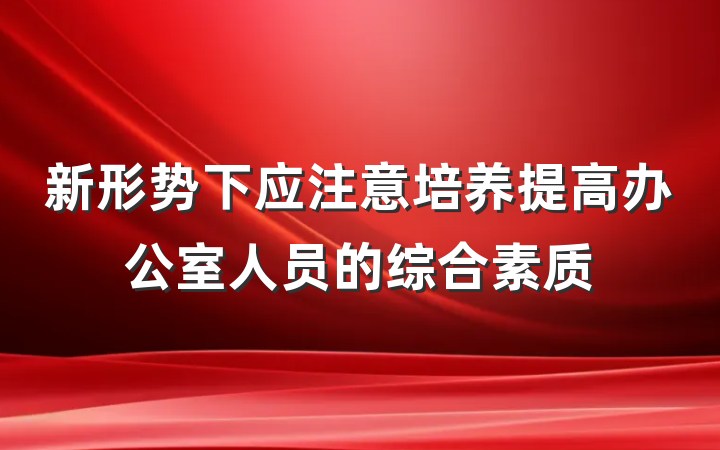 新形势下应注意培养提高办公室人员的综合素质