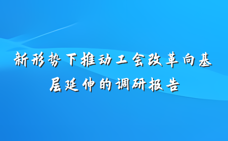 新形势下推动工会改革向基层延伸的调研报告