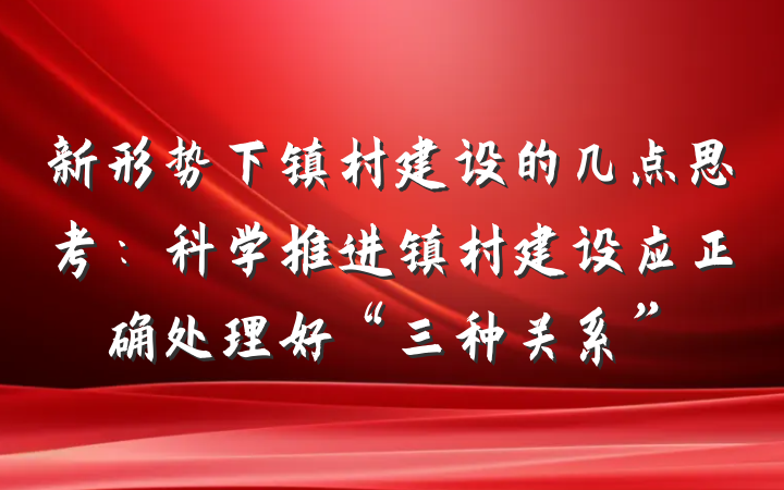 新形势下镇村建设的几点思考：科学推进镇村建设应正确处理好“三种关系”