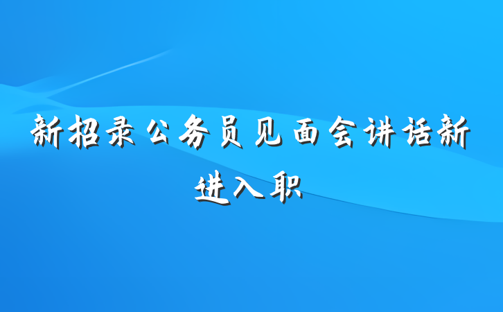 新招录公务员见面会讲话新进入职