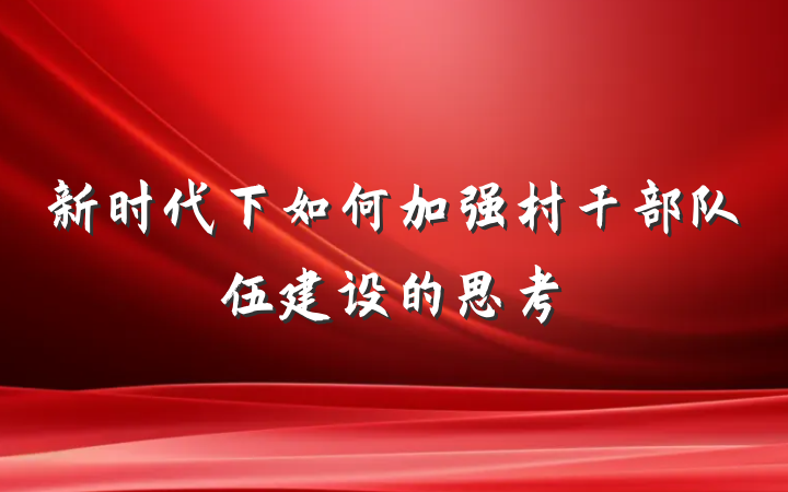新时代下如何加强村干部队伍建设的思考