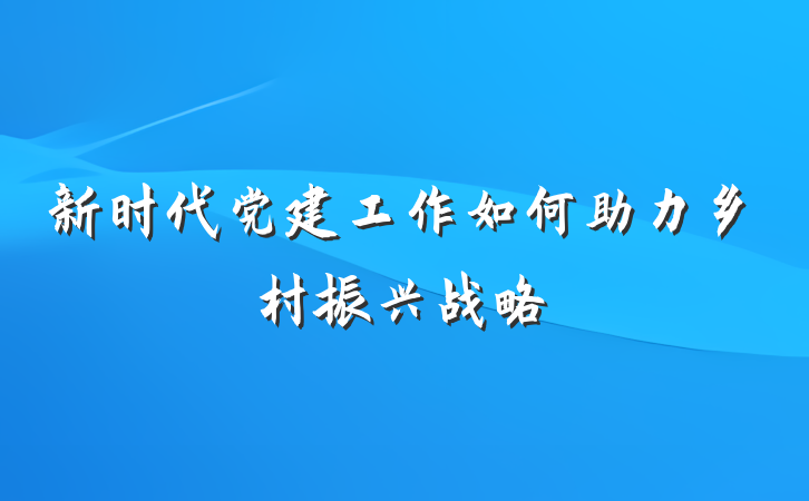 新时代党建工作如何助力乡村振兴战略