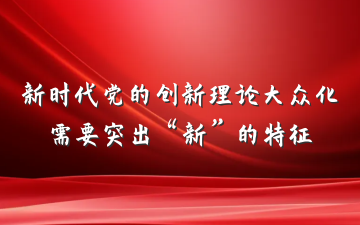 新时代党的创新理论大众化需要突出“新”的特征
