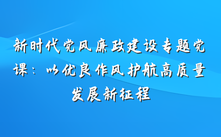 新时代党风廉政建设专题党课：以优良作风护航高质量发展新征程