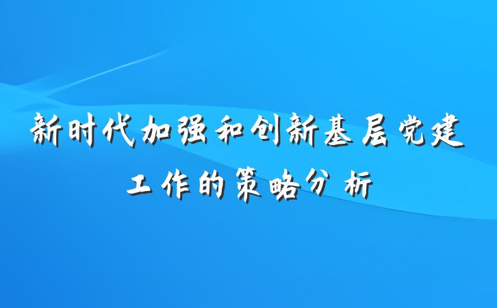 新时代加强和创新基层党建工作的策略分析