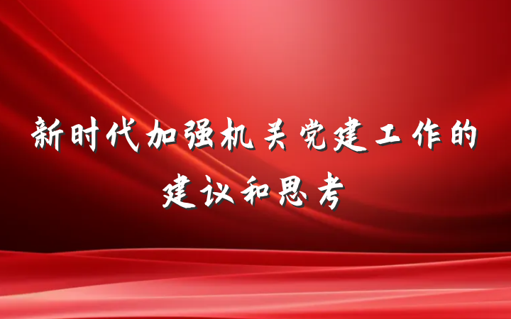 新时代加强机关党建工作的建议和思考
