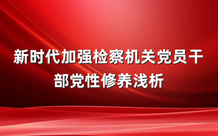 新时代加强检察机关党员干部党性修养浅析