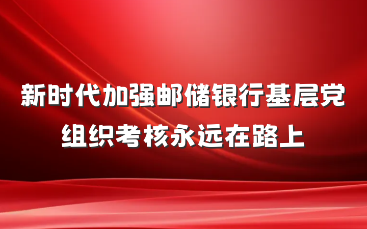 新时代加强邮储银行基层党组织考核永远在路上
