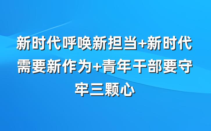 新时代呼唤新担当 新时代需要新作为 青年干部要守牢三颗心