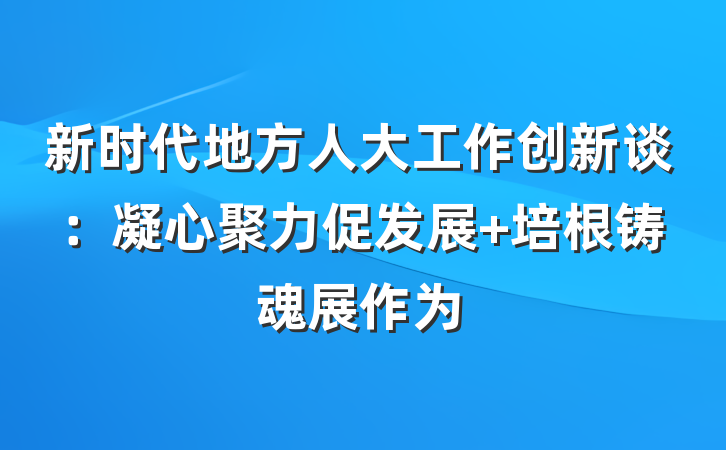 新时代地方人大工作创新谈：凝心聚力促发展 培根铸魂展作为