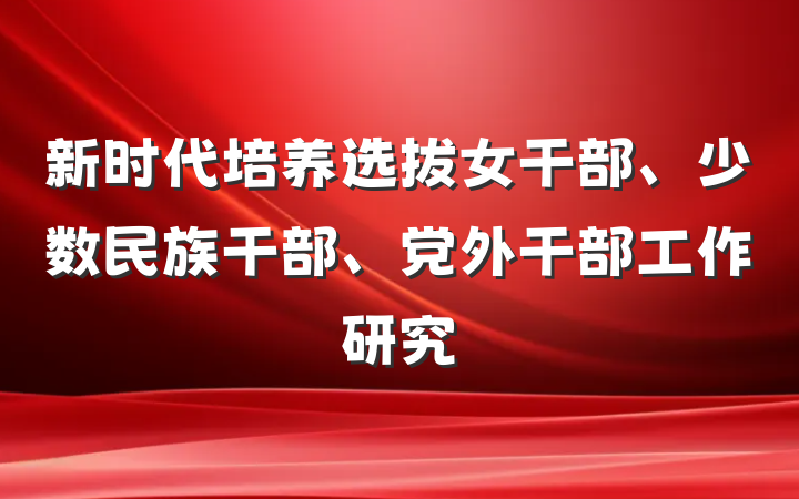 新时代培养选拔女干部、少数民族干部、党外干部工作研究