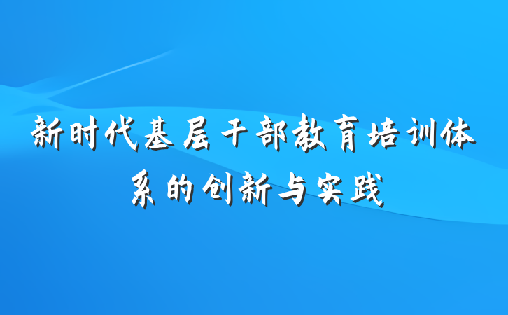 新时代基层干部教育培训体系的创新与实践