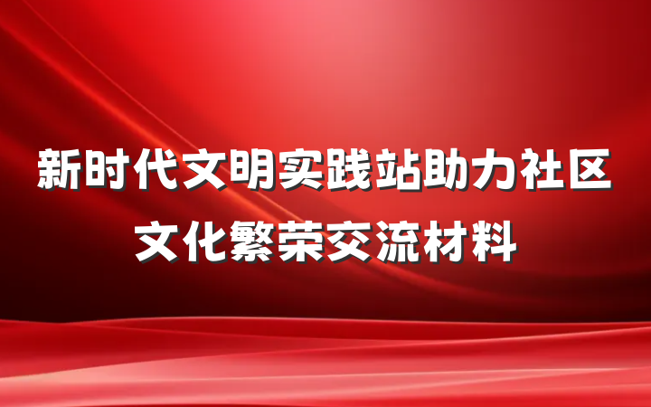 新时代文明实践站助力社区文化繁荣交流材料