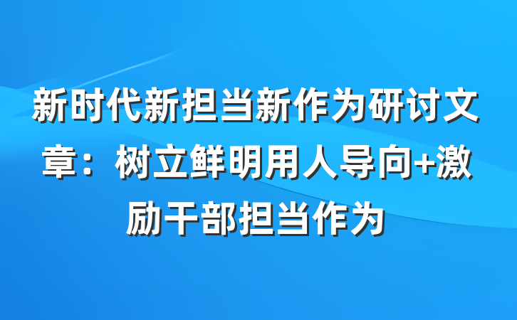 新时代新担当新作为研讨文章：树立鲜明用人导向 激励干部担当作为