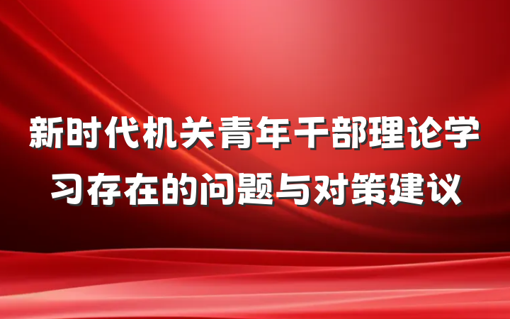 新时代机关青年干部理论学习存在的问题与对策建议