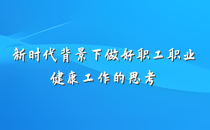 新时代背景下做好职工职业健康工作的思考