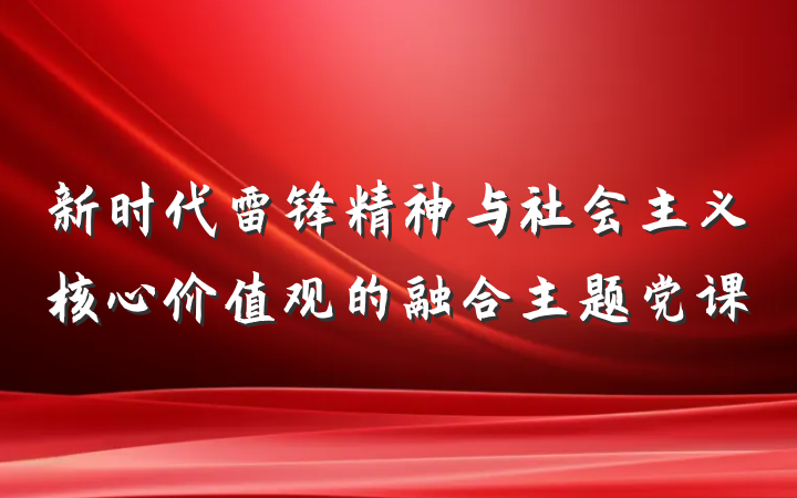 新时代雷锋精神与社会主义核心价值观的融合主题党课