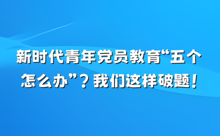 新时代青年党员教育“五个怎么办”？我们这样破题！