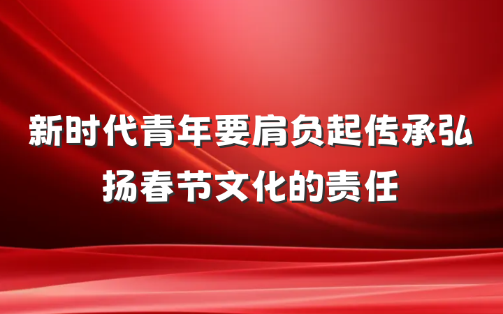新时代青年要肩负起传承弘扬春节文化的责任