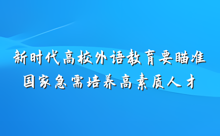 新时代高校外语教育要瞄准国家急需培养高素质人才