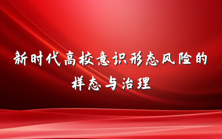 新时代高校意识形态风险的样态与治理