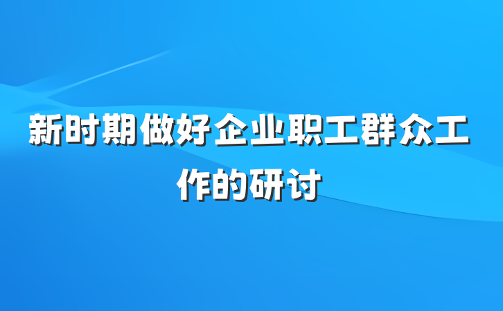 新时期做好企业职工群众工作的研讨