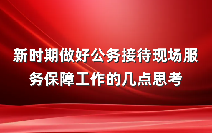 新时期做好公务接待现场服务保障工作的几点思考