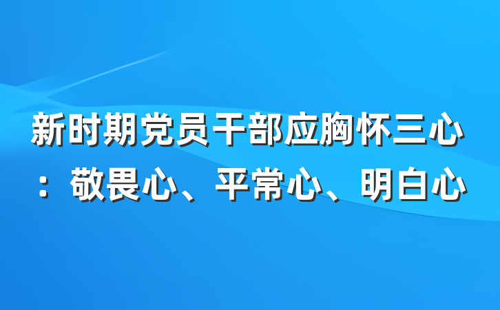 新时期党员干部应胸怀三心：敬畏心、平常心、明白心