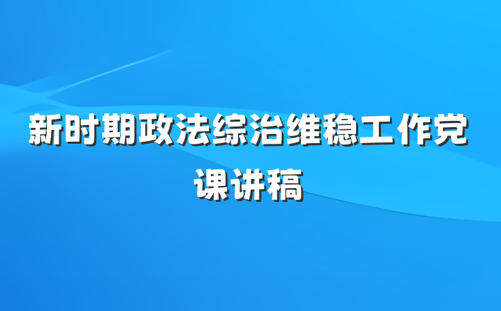 新时期政法综治维稳工作党课讲稿