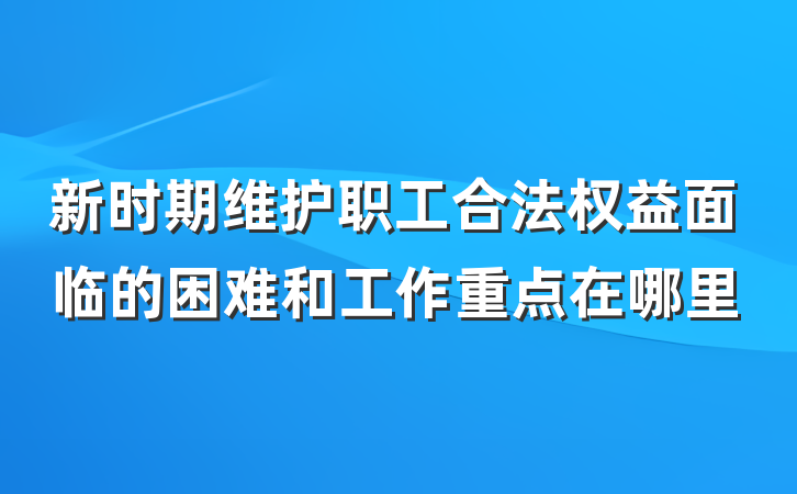 新时期维护职工合法权益面临的困难和工作重点在哪里