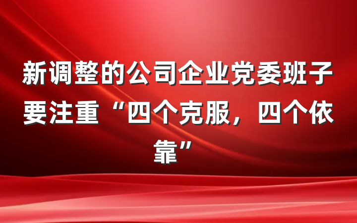 新调整的公司企业党委班子要注重“四个克服，四个依靠”