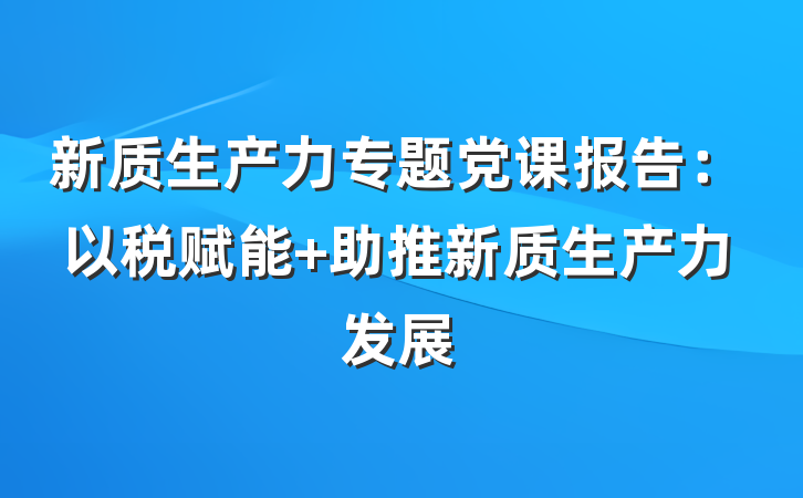 新质生产力专题党课报告：以税赋能 助推新质生产力发展