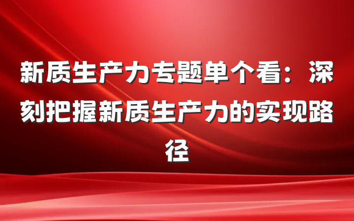 新质生产力专题单个看：深刻把握新质生产力的实现路径