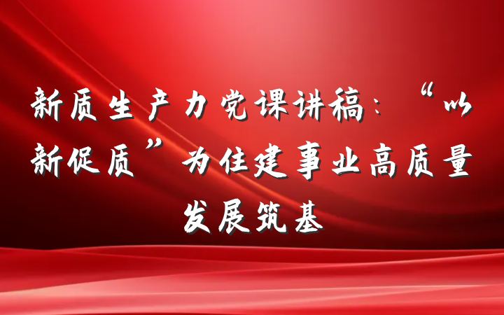 新质生产力党课讲稿：“以新促质”为住建事业高质量发展筑基
