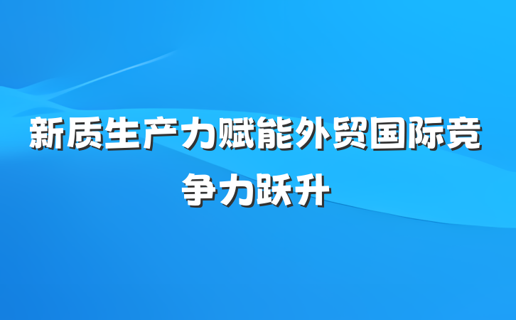 新质生产力赋能外贸国际竞争力跃升
