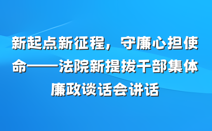 新起点新征程，守廉心担使命——法院新提拔干部集体廉政谈话会讲话
