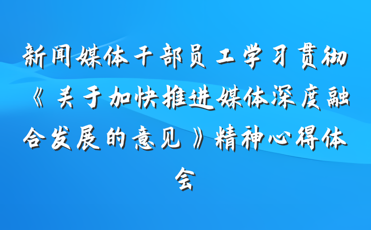 新闻媒体干部员工学习贯彻《关于加快推进媒体深度融合发展的意见》精神心得体会
