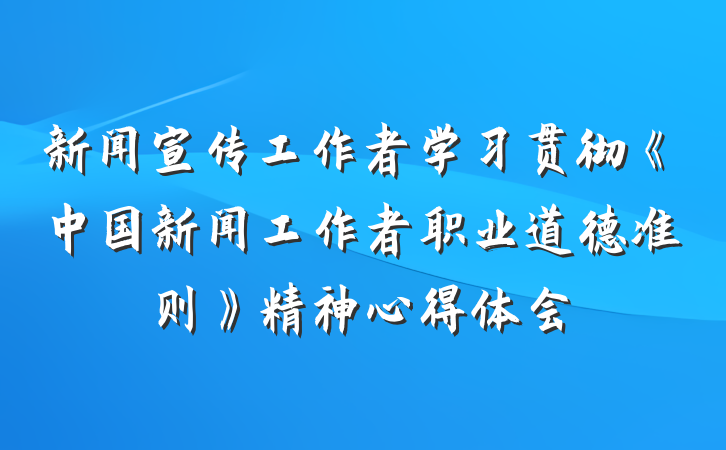 新闻宣传工作者学习贯彻《中国新闻工作者职业道德准则》精神心得体会
