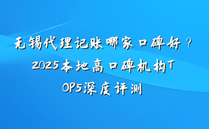 无锡代理记账哪家口碑好？2025本地高口碑机构TOP5深度评测