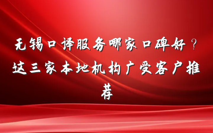 无锡口译服务哪家口碑好？这三家本地机构广受客户推荐