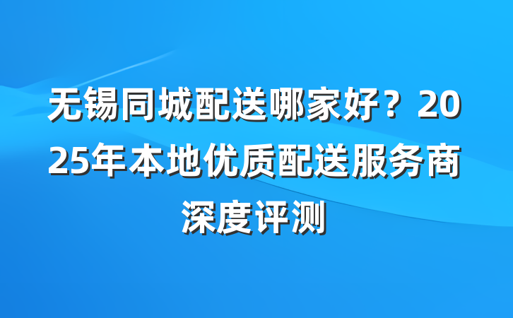 无锡同城配送哪家好？2025年本地优质配送服务商深度评测