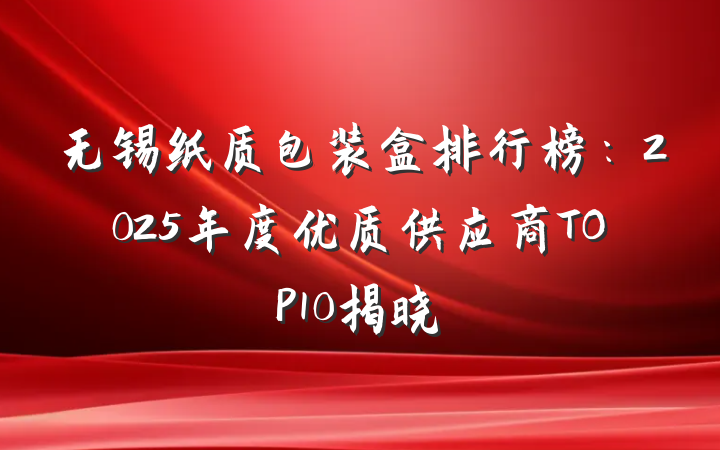 无锡纸质包装盒排行榜：2025年度优质供应商TOP10揭晓