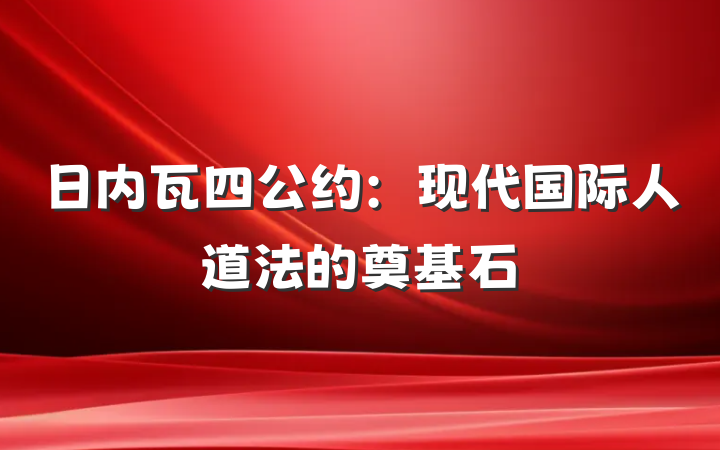 日内瓦四公约：现代国际人道法的奠基石