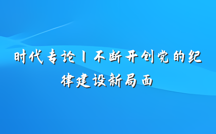 时代专论丨不断开创党的纪律建设新局面
