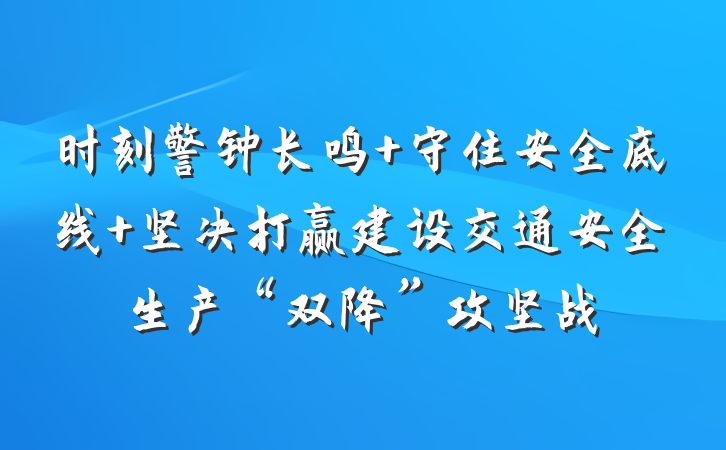 时刻警钟长鸣 守住安全底线 坚决打赢建设交通安全生产“双降”攻坚战