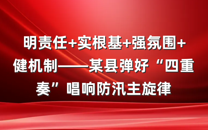 明责任 实根基 强氛围 健机制——某县弹好“四重奏”唱响防汛主旋律