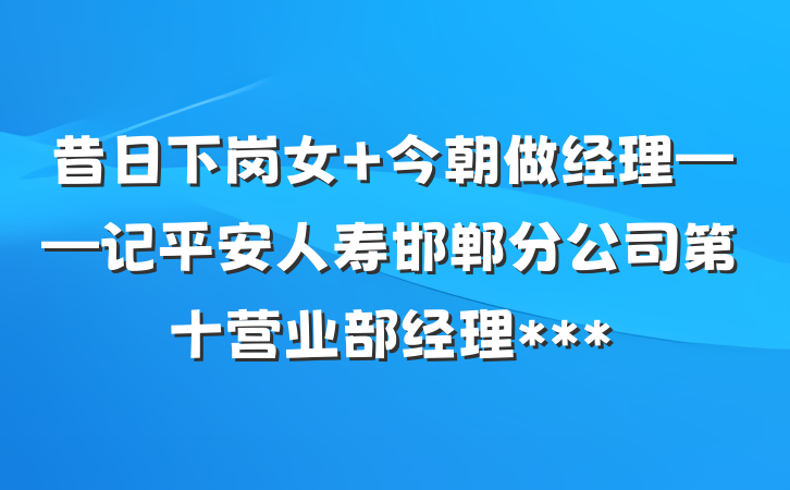昔日下岗女 今朝做经理——记平安人寿邯郸分公司第十营业部经理***