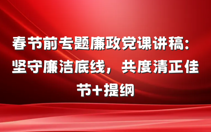 春节前专题廉政党课讲稿：坚守廉洁底线，共度清正佳节 提纲