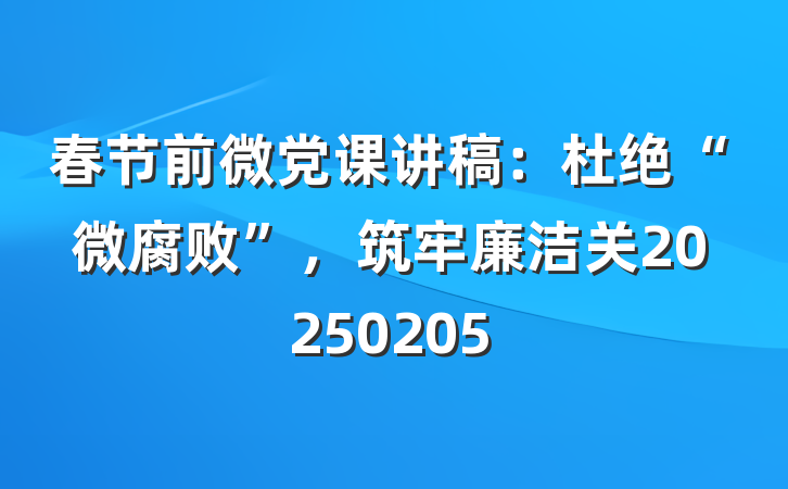 春节前微党课讲稿：杜绝“微腐败”，筑牢廉洁关20250205