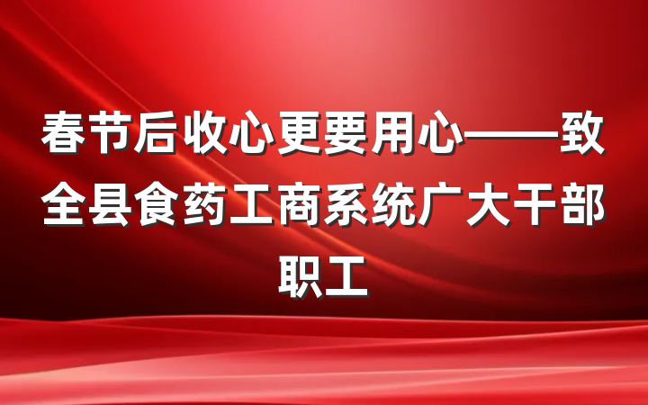 春节后收心更要用心——致全县食药工商系统广大干部职工
